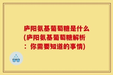 庐阳氨基葡萄糖是什么(庐阳氨基葡萄糖解析：你需要知道的事情)