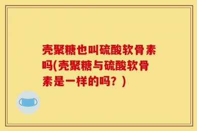 壳聚糖也叫硫酸软骨素吗(壳聚糖与硫酸软骨素是一样的吗？)