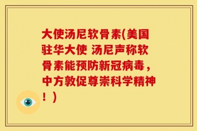 大使汤尼软骨素(美国驻华大使 汤尼声称软骨素能预防新冠病毒，中方敦促尊崇科学精神！)