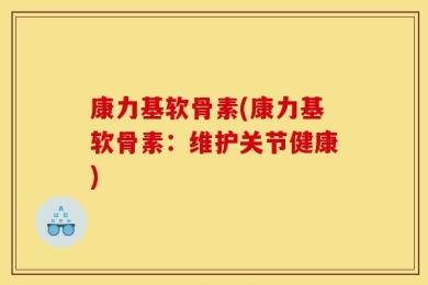 康力基软骨素(康力基软骨素：维护关节健康)