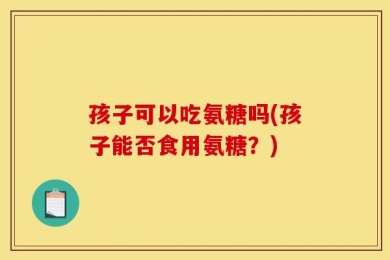 孩子可以吃氨糖吗(孩子能否食用氨糖？)