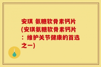 安琪 氨糖软骨素钙片(安琪氨糖软骨素钙片：维护关节健康的首选之一)