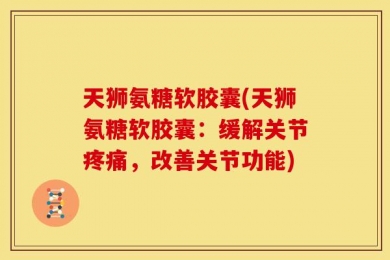 天狮氨糖软胶囊(天狮氨糖软胶囊：缓解关节疼痛，改善关节功能)