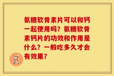 氨糖软骨素片可以和钙一起使用吗？氨糖软骨素钙片的功效和作用是什么？一般吃多久才会有效果？