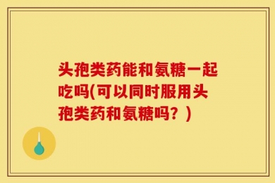 头孢类药能和氨糖一起吃吗(可以同时服用头孢类药和氨糖吗？)