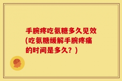 手腕疼吃氨糖多久见效(吃氨糖缓解手腕疼痛的时间是多久？)