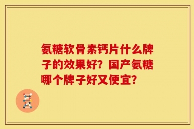 氨糖软骨素钙片什么牌子的效果好？国产氨糖哪个牌子好又便宜？
