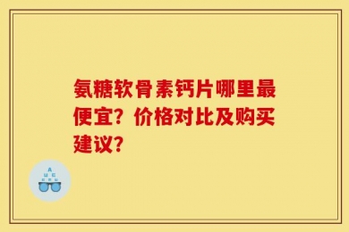 氨糖软骨素钙片哪里最便宜？价格对比及购买建议？