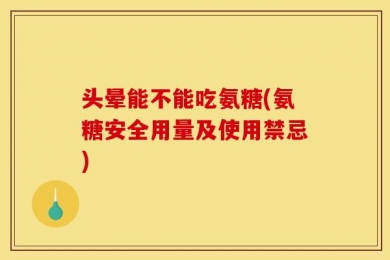 头晕能不能吃氨糖(氨糖安全用量及使用禁忌)
