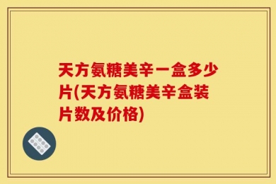 天方氨糖美辛一盒多少片(天方氨糖美辛盒装片数及价格)