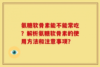 氨糖软骨素能不能常吃？解析氨糖软骨素的使用方法和注意事项？