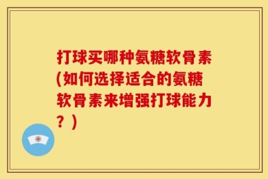 打球买哪种氨糖软骨素(如何选择适合的氨糖软骨素来增强打球能力？)