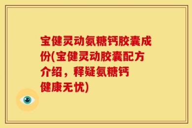 宝健灵动氨糖钙胶囊成份(宝健灵动胶囊配方介绍，释疑氨糖钙  健康无忧)