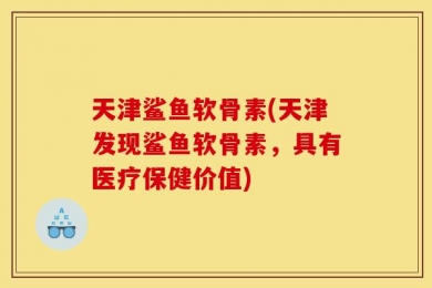 天津鲨鱼软骨素(天津发现鲨鱼软骨素，具有医疗保健价值)