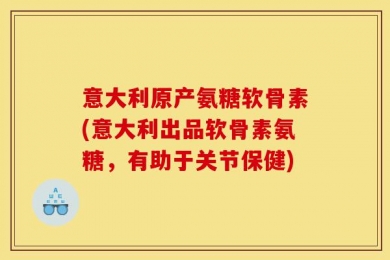意大利原产氨糖软骨素(意大利出品软骨素氨糖，有助于关节保健)