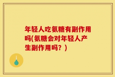 年轻人吃氨糖有副作用吗(氨糖会对年轻人产生副作用吗？)
