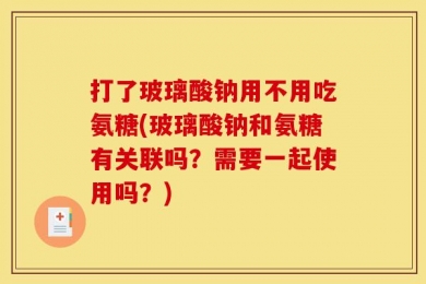 打了玻璃酸钠用不用吃氨糖(玻璃酸钠和氨糖有关联吗？需要一起使用吗？)