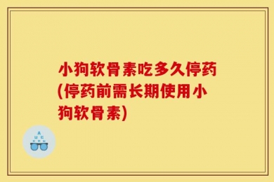 小狗软骨素吃多久停药(停药前需长期使用小狗软骨素)