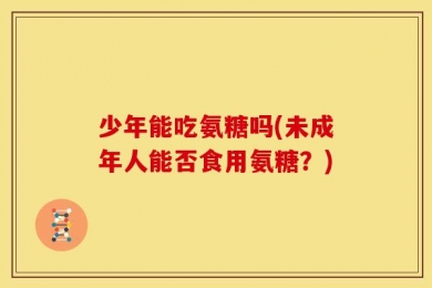 少年能吃氨糖吗(未成年人能否食用氨糖？)