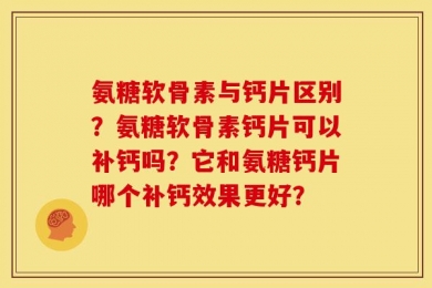 氨糖软骨素与钙片区别？氨糖软骨素钙片可以补钙吗？它和氨糖钙片哪个补钙效果更好？