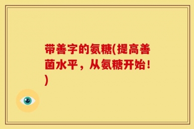 带善字的氨糖(提高善菌水平，从氨糖开始！)
