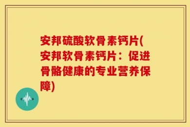 安邦硫酸软骨素钙片(安邦软骨素钙片：促进骨骼健康的专业营养保障)