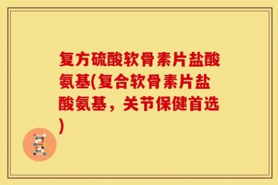 复方硫酸软骨素片盐酸氨基(复合软骨素片盐酸氨基，关节保健首选)