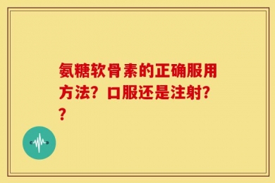 氨糖软骨素的正确服用方法？口服还是注射？？