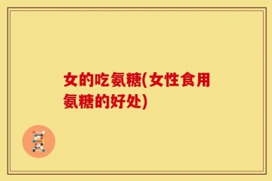 女的吃氨糖(女性食用氨糖的好处)