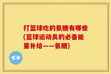 打篮球吃的氨糖有哪些(篮球运动员的必备能量补给——氨糖)