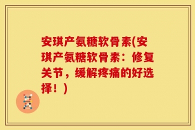 安琪产氨糖软骨素(安琪产氨糖软骨素：修复关节，缓解疼痛的好选择！)