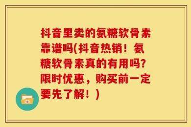 抖音里卖的氨糖软骨素靠谱吗(抖音热销！氨糖软骨素真的有用吗？限时优惠，购买前一定要先了解！)
