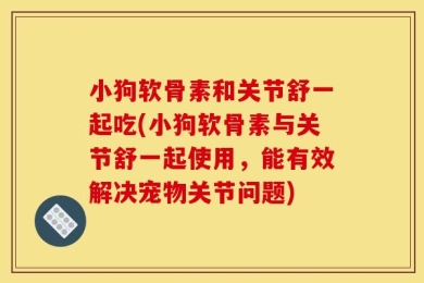 小狗软骨素和关节舒一起吃(小狗软骨素与关节舒一起使用，能有效解决宠物关节问题)