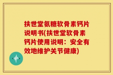 扶世堂氨糖软骨素钙片说明书(扶世堂软骨素钙片使用说明：安全有效地维护关节健康)