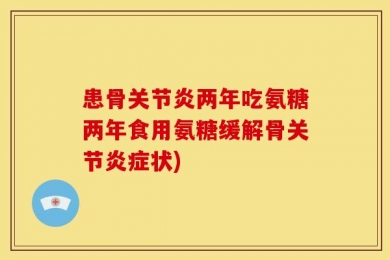 患骨关节炎两年吃氨糖两年食用氨糖缓解骨关节炎症状)