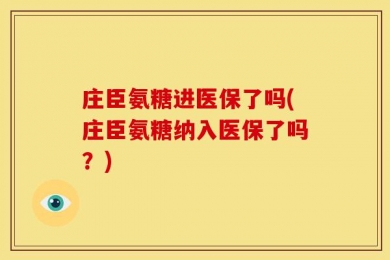 庄臣氨糖进医保了吗(庄臣氨糖纳入医保了吗？)