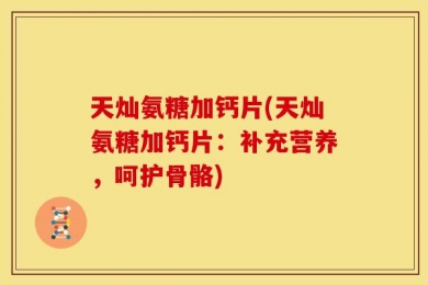 天灿氨糖加钙片(天灿氨糖加钙片：补充营养，呵护骨骼)
