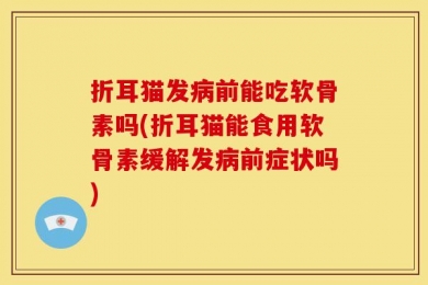 折耳猫发病前能吃软骨素吗(折耳猫能食用软骨素缓解发病前症状吗)