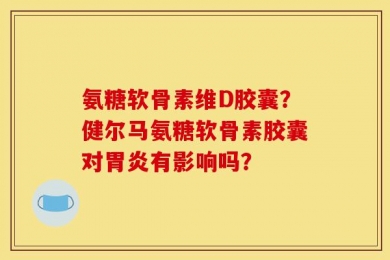 氨糖软骨素维D胶囊？健尔马氨糖软骨素胶囊对胃炎有影响吗？