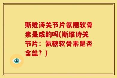 斯维诗关节片氨糖软骨素是咸的吗(斯维诗关节片：氨糖软骨素是否含盐？)