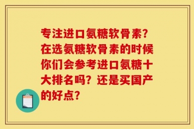 专注进口氨糖软骨素？在选氨糖软骨素的时候你们会参考进口氨糖十大排名吗？还是买国产的好点？