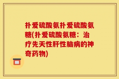 扑爱硫酸氨扑爱硫酸氨糖(扑爱硫酸氨糖：治疗先天性肝性脑病的神奇药物)