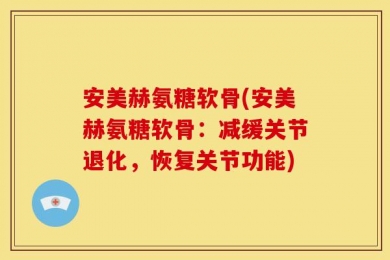 安美赫氨糖软骨(安美赫氨糖软骨：减缓关节退化，恢复关节功能)