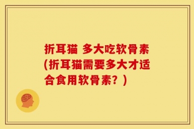 折耳猫 多大吃软骨素(折耳猫需要多大才适合食用软骨素？)