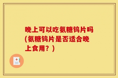 晚上可以吃氨糖钨片吗(氨糖钨片是否适合晚上食用？)