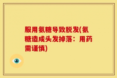 服用氨糖导致脱发(氨糖造成头发掉落：用药需谨慎)