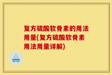 复方硫酸软骨素的用法用量(复方硫酸软骨素用法用量详解)