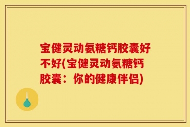 宝健灵动氨糖钙胶囊好不好(宝健灵动氨糖钙胶囊：你的健康伴侣)