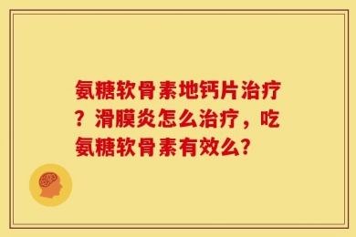 氨糖软骨素地钙片治疗？滑膜炎怎么治疗，吃氨糖软骨素有效么？