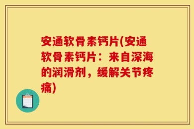 安通软骨素钙片(安通软骨素钙片：来自深海的润滑剂，缓解关节疼痛)